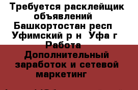 Требуется расклейщик объявлений - Башкортостан респ., Уфимский р-н, Уфа г. Работа » Дополнительный заработок и сетевой маркетинг   